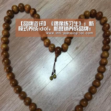 【品牌资讯】《偶像练习生》:新模式养成idol,新营销养成品牌: LOL全球总决赛下注官方网站(图2) LOL全球总决赛下注官方网站