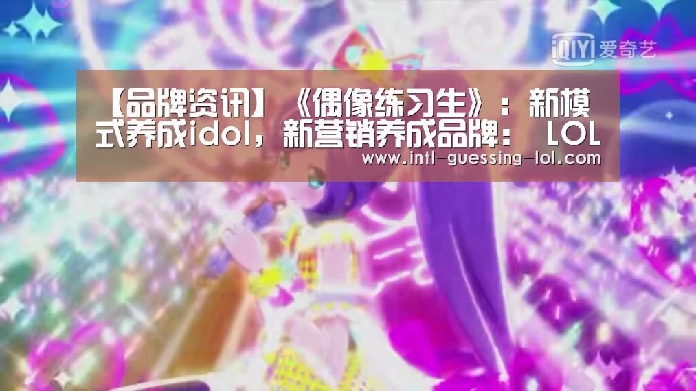 【品牌资讯】《偶像练习生》:新模式养成idol,新营销养成品牌: LOL全球总决赛下注官方网站(图3) LOL全球总决赛下注官方网站