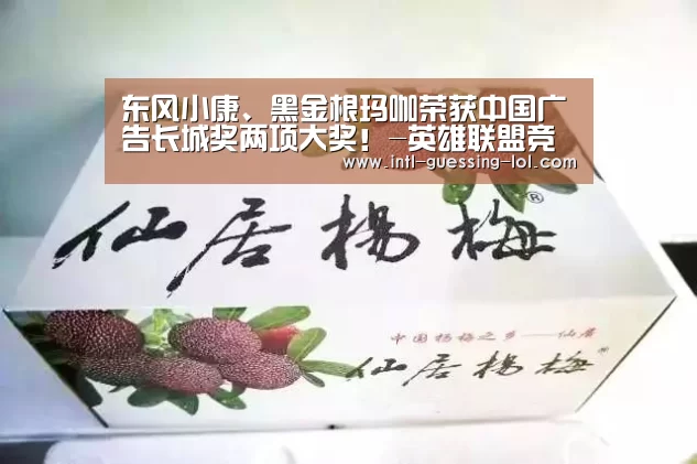 东风小康、黑金根玛咖荣获中国广告长城奖两项大奖!-英雄联盟竞猜大厅 (图3) 英雄联盟竞猜大厅