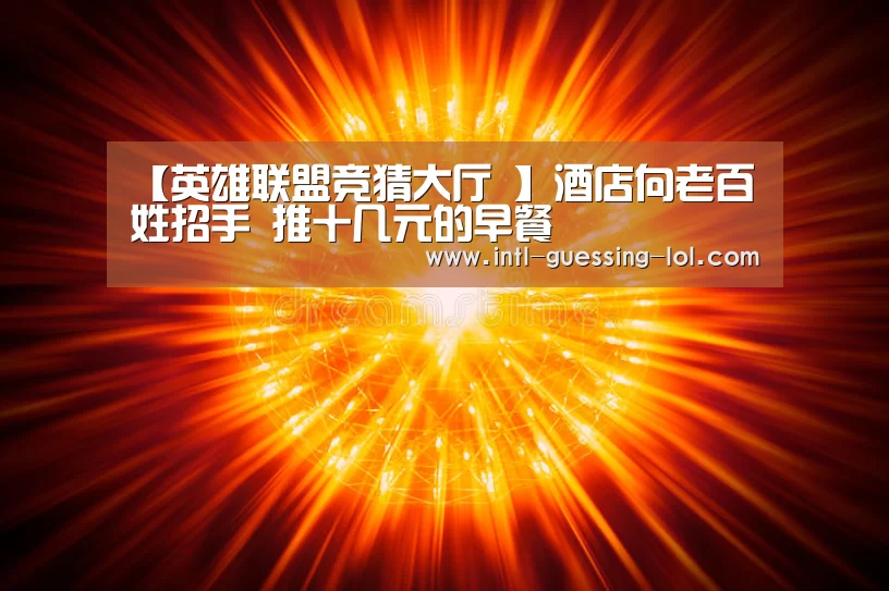 【英雄联盟竞猜大厅 】酒店向老百姓招手 推十几元的早餐(图4) 英雄联盟竞猜大厅
