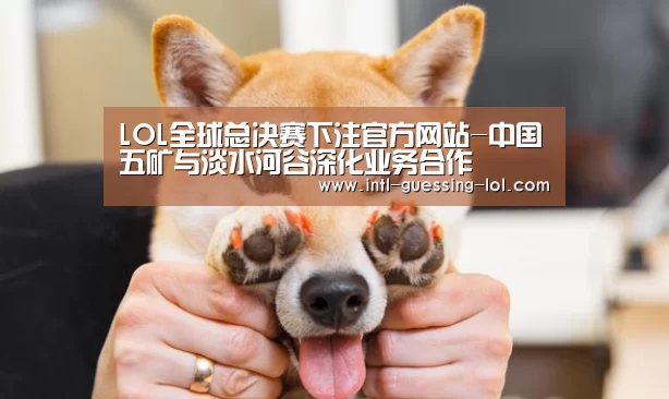  LOL全球总决赛下注官方网站-中国五矿与淡水河谷深化业务合
