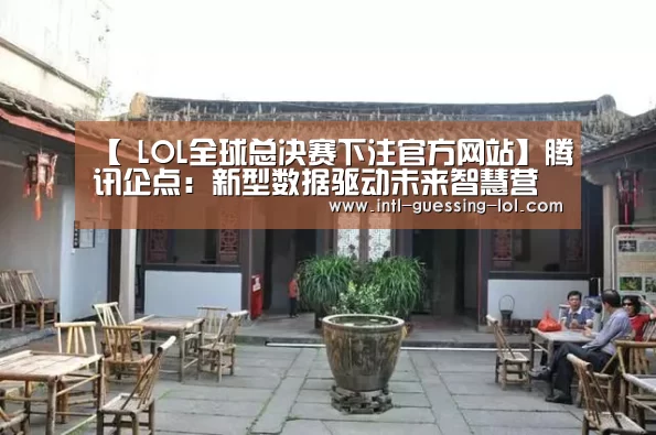 【 LOL全球总决赛下注官方网站】腾讯企点：新型数据驱动未来