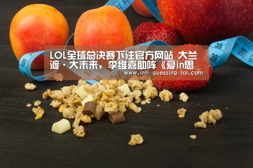 LOL全球总决赛下注官方网站_大兰渡·大未来,李维嘉助阵《爱in思谈》第二季启动大会(图4) LOL全球总决赛下注官方网站