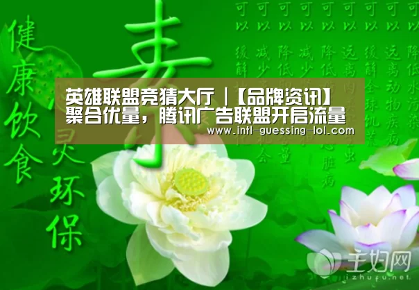 英雄联盟竞猜大厅 |【品牌资讯】聚合优量，腾讯广告联盟开启流