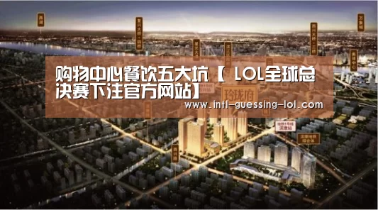 购物中心餐饮五大坑【 LOL全球总决赛下注官方网站】