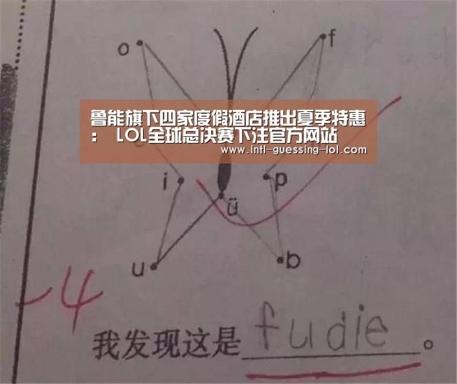 鲁能旗下四家度假酒店推出夏季特惠： LOL全球总决赛下注官方